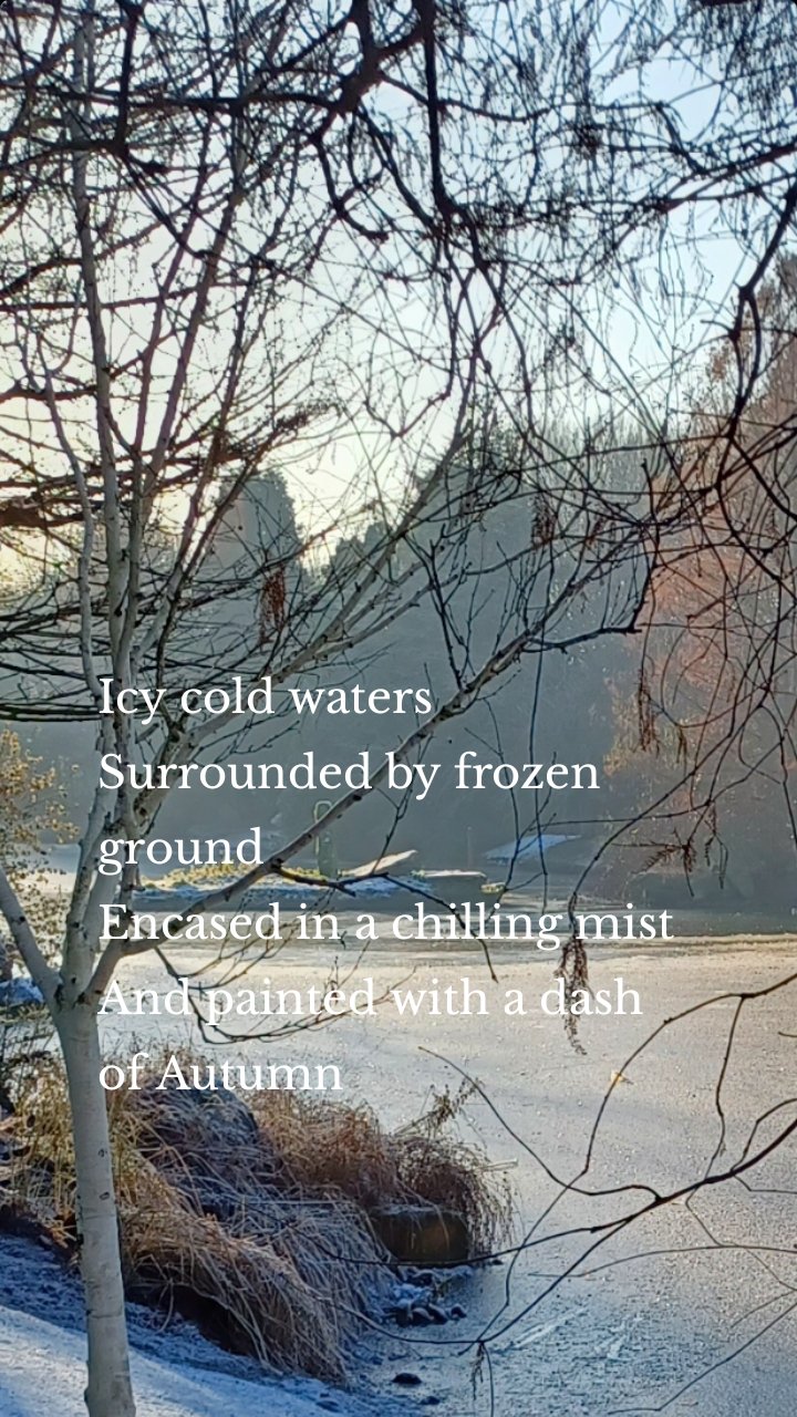 Icy cold waters
Surrounded by frozen ground
Encased in a chilling mist
And painted with a dash of Autumn